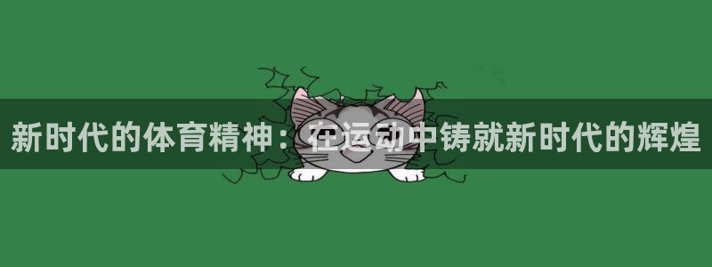 星速体育直播app：新时代的体育精神：在运动中铸就新时代的辉煌