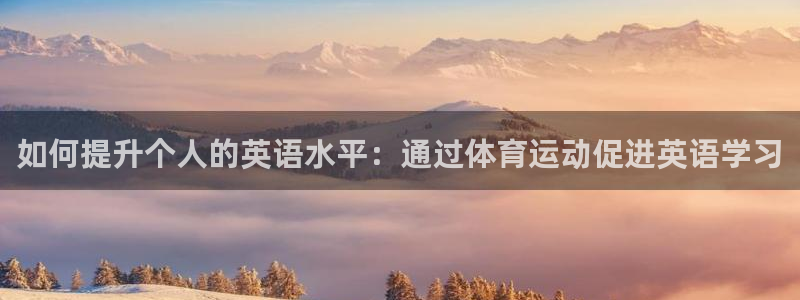 星速体育app下载安装：如何提升个人的英语水平：通过体育运动促进英语学习