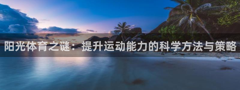 星速体育文化发展有限公司：阳光体育之谜：提升运动能力的科学方法与策略