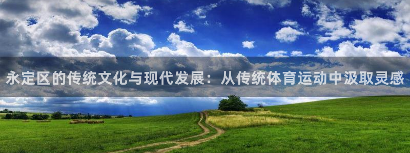 星速体育直播app：永定区的传统文化与现代发展：从传统体育运动中汲取灵感