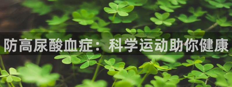 星速体育车队：防高尿酸血症：科学运动助你健康