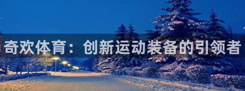 星速体育比分赛事：奇欢体育：创新运动装备的引领者