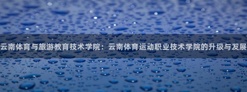 星速体育直播app：云南体育与旅游教育技术学院：云南体育运动职业技术学院的升级与发展